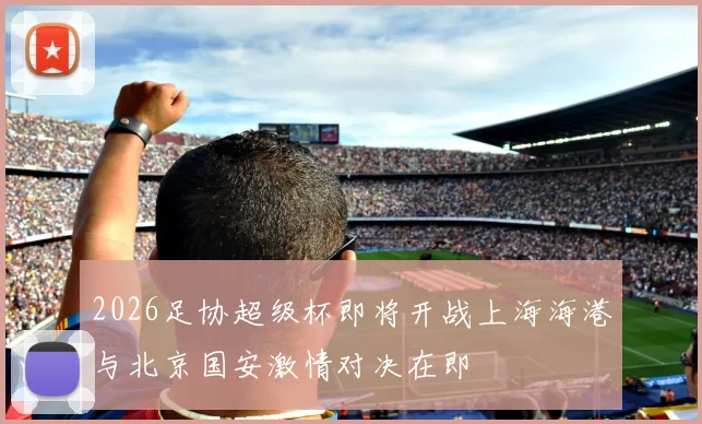 2026足协超级杯即将开战上海海港与北京国安激情对决在即