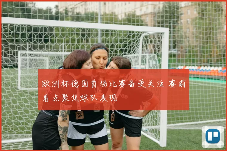 欧洲杯德国首场比赛备受关注 赛前看点聚焦球队表现