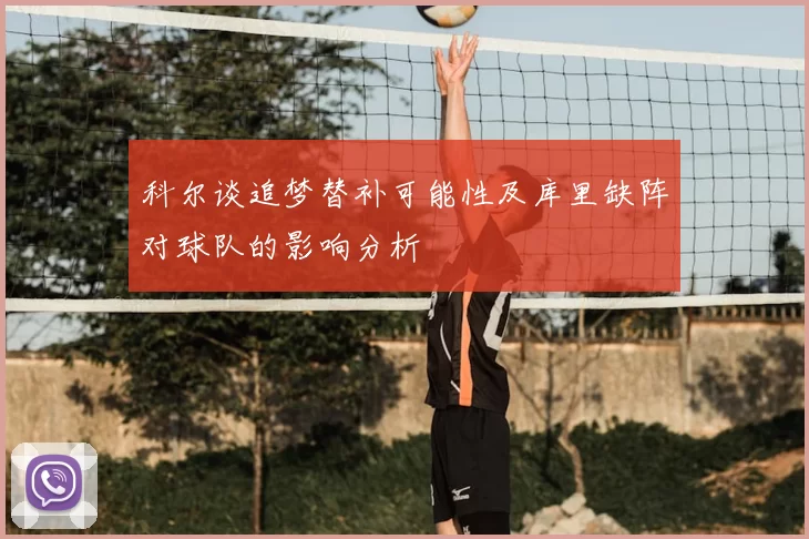 科尔谈追梦替补可能性及库里缺阵对球队的影响分析