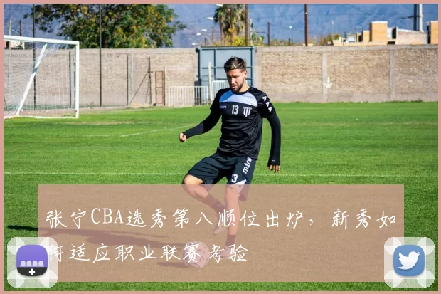张宁CBA选秀第八顺位出炉,新秀如何适应职业联赛考验