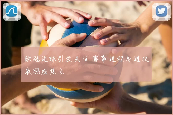 欧冠进球引发关注 赛事进程与进攻表现成焦点