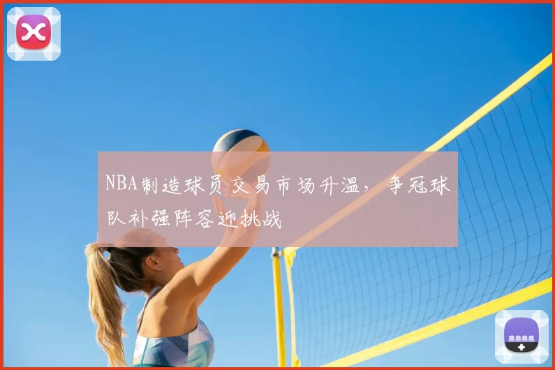 NBA制造球员交易市场升温,争冠球队补强阵容迎挑战