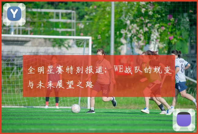 全明星赛特别报道：WE战队的蜕变与未来展望之路