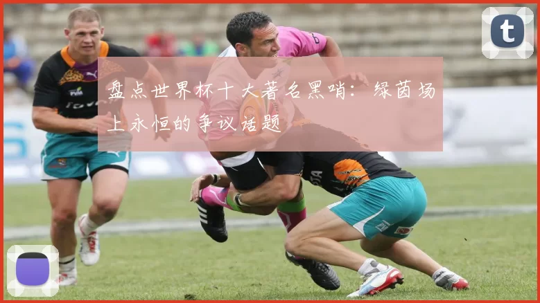 盘点世界杯十大著名黑哨:绿茵场上永恒的争议话题