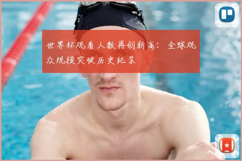 世界杯观看人数再创新高：全球观众规模突破历史纪录