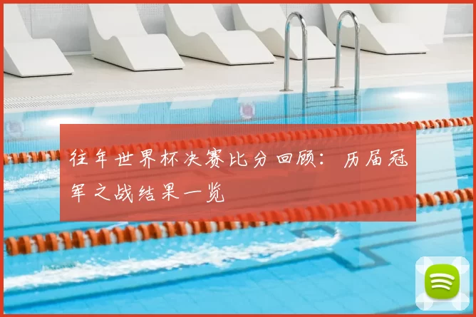 往年世界杯决赛比分回顾：历届冠军之战结果一览