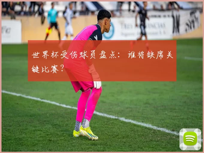 世界杯受伤球员盘点：谁将缺席关键比赛？