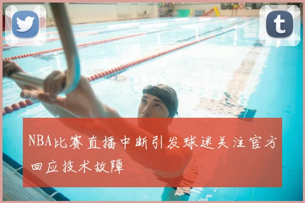 NBA比赛直播中断引发球迷关注官方回应技术故障