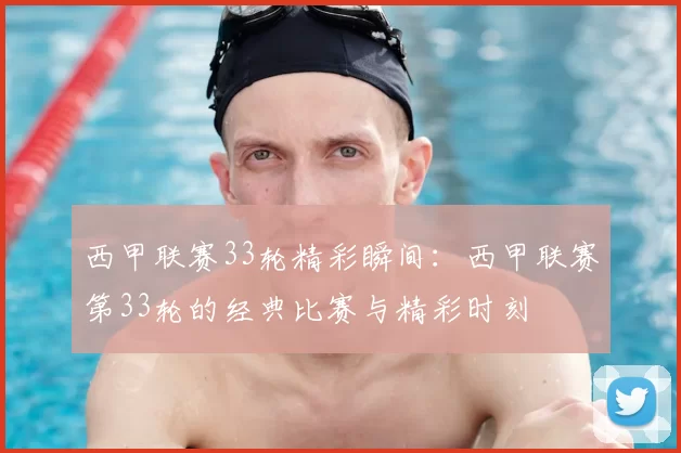西甲联赛33轮精彩瞬间:西甲联赛第33轮的经典比赛与精彩时刻