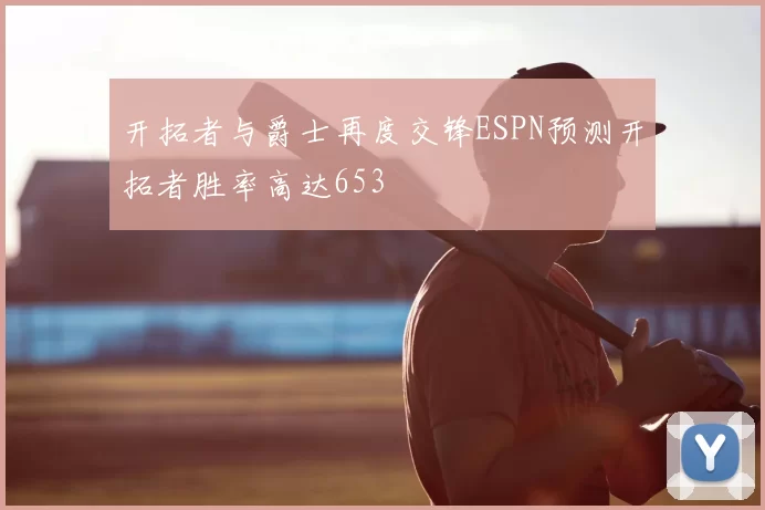 开拓者与爵士再度交锋ESPN预测开拓者胜率高达653