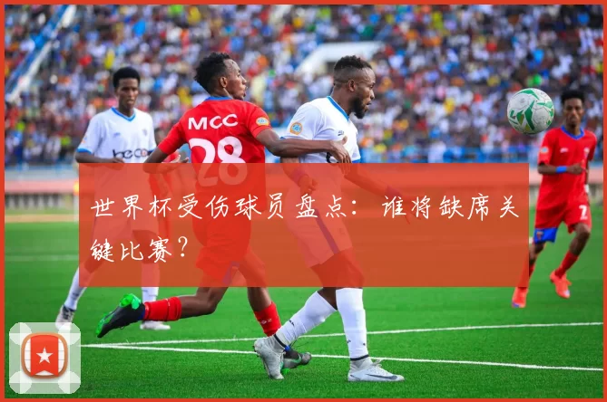 世界杯受伤球员盘点：谁将缺席关键比赛？