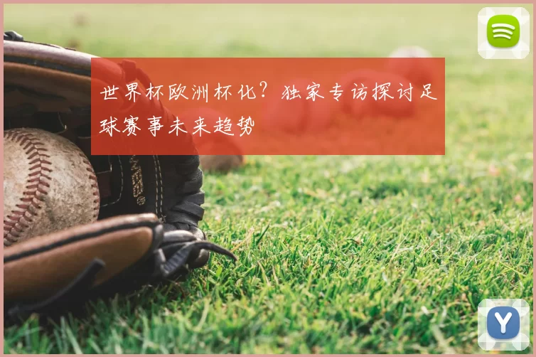 世界杯欧洲杯化?独家专访探讨足球赛事未来趋势