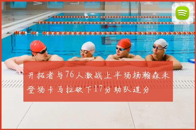 开拓者与76人激战上半场杨瀚森未登场卡马拉砍下17分助队追分