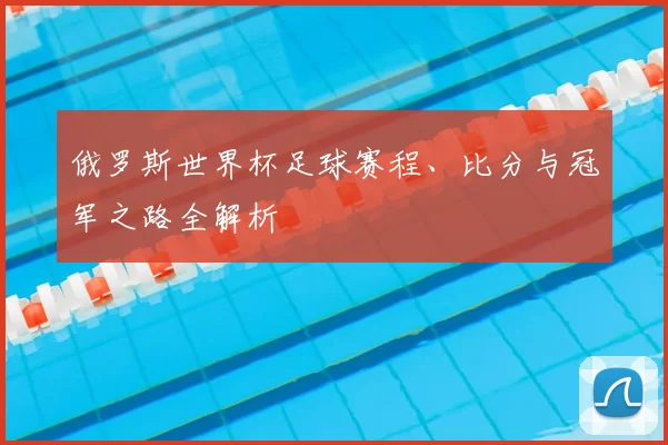 俄罗斯世界杯足球赛程、比分与冠军之路全解析