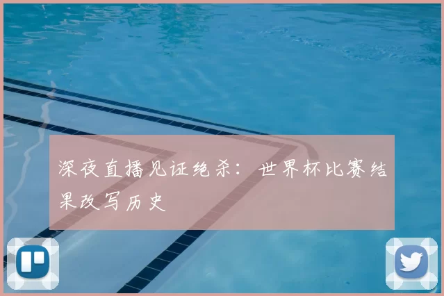 深夜直播见证绝杀:世界杯比赛结果改写历史