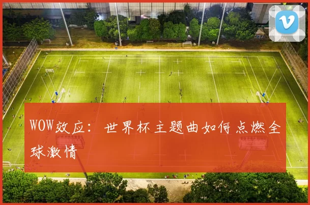 WOW效应:世界杯主题曲如何点燃全球激情