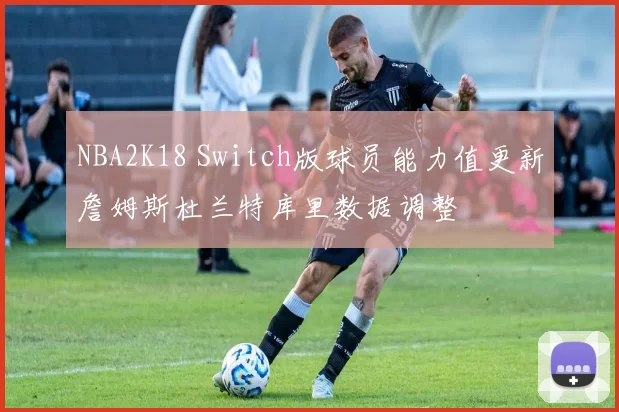 NBA2K18 Switch版球员能力值更新詹姆斯杜兰特库里数据调整