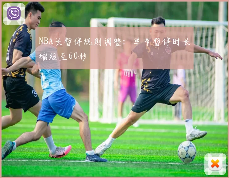 NBA长暂停规则调整：单节暂停时长缩短至60秒