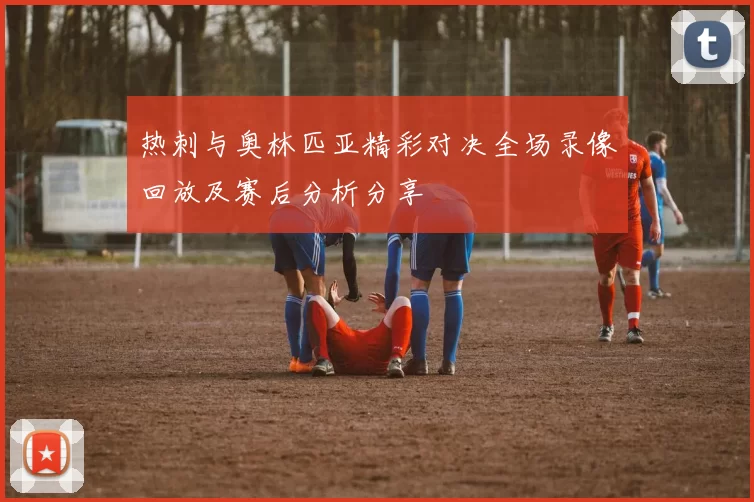 热刺与奥林匹亚精彩对决全场录像回放及赛后分析分享