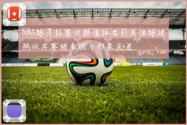 NBA球员拉塞尔颜值排名引关注球迷热议其赛场表现与形象反差