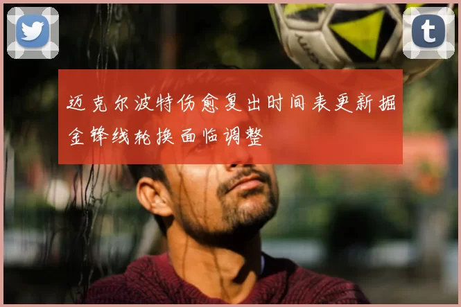 迈克尔波特伤愈复出时间表更新掘金锋线轮换面临调整