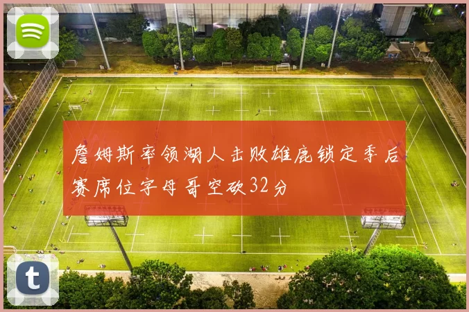 詹姆斯率领湖人击败雄鹿锁定季后赛席位字母哥空砍32分