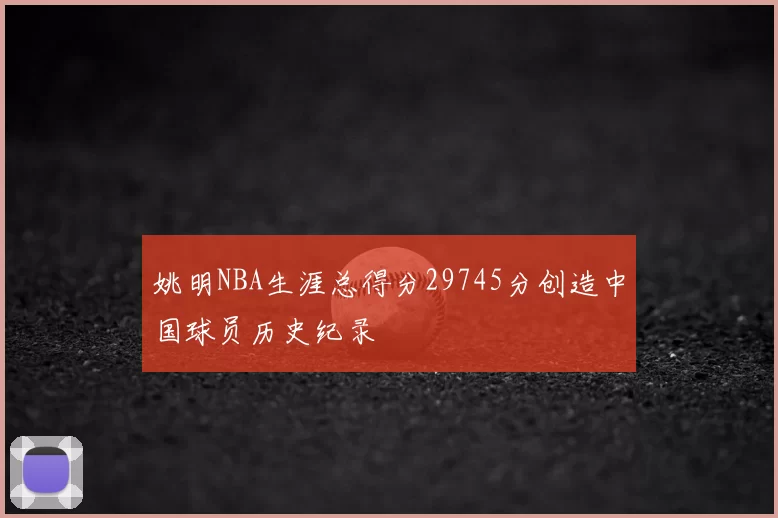 姚明NBA生涯总得分29745分创造中国球员历史纪录