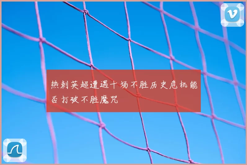 热刺英超遭遇十场不胜历史危机能否打破不胜魔咒