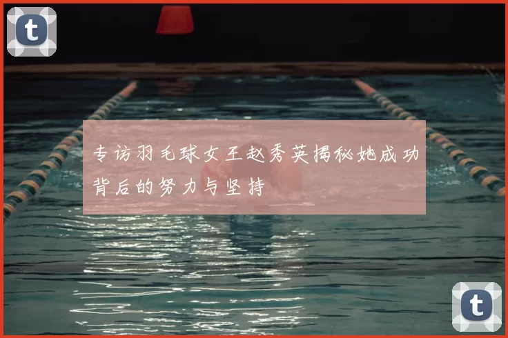 专访羽毛球女王赵秀英揭秘她成功背后的努力与坚持