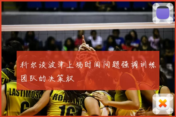 科尔谈波津上场时间问题强调训练团队的决策权