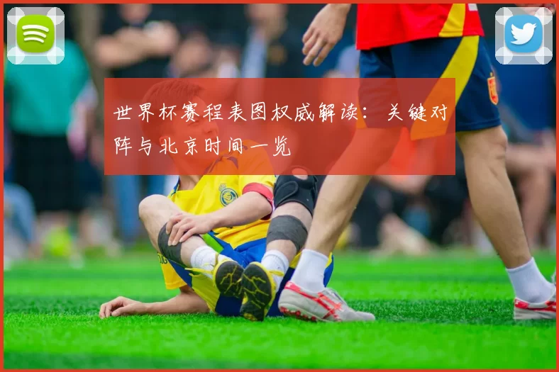世界杯赛程表图权威解读：关键对阵与北京时间一览