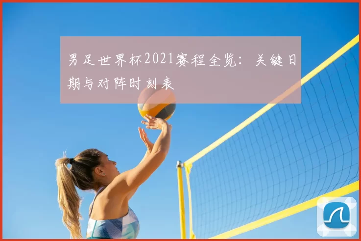 男足世界杯2021赛程全览:关键日期与对阵时刻表