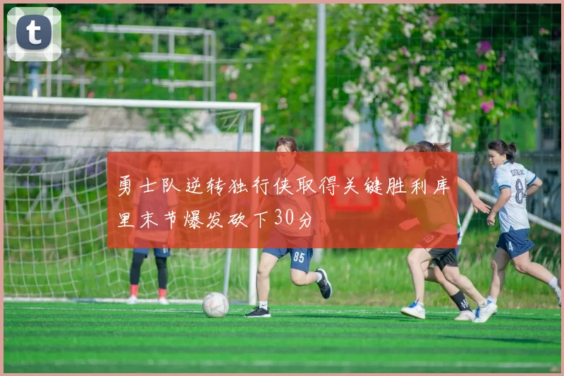 勇士队逆转独行侠取得关键胜利库里末节爆发砍下30分