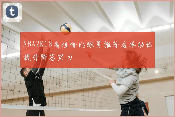 NBA2K18高性价比球员推荐名单助你提升阵容实力