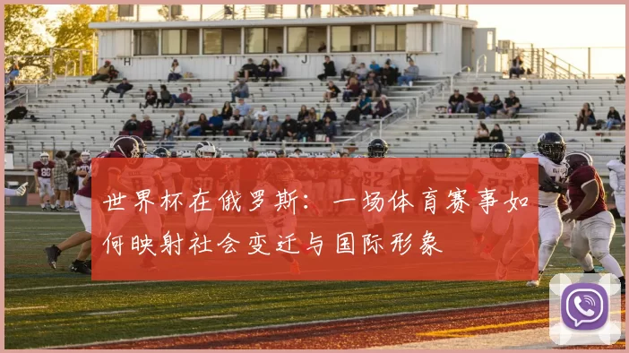 世界杯在俄罗斯:一场体育赛事如何映射社会变迁与国际形象