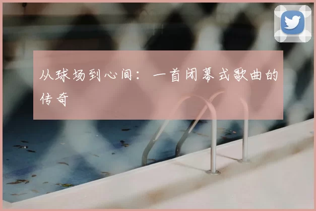 从球场到心间:一首闭幕式歌曲的传奇