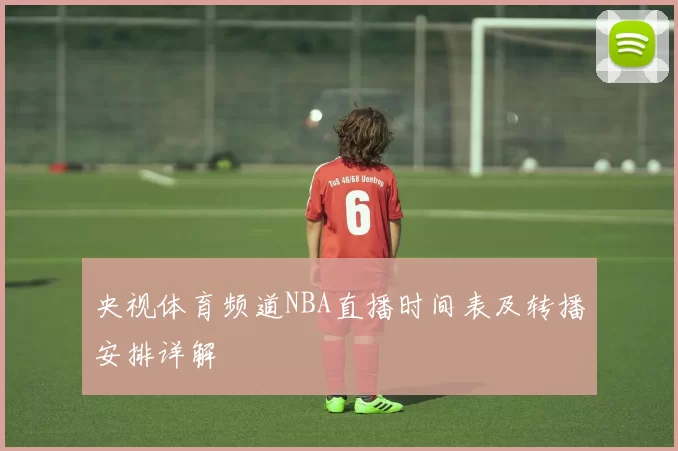 央视体育频道NBA直播时间表及转播安排详解