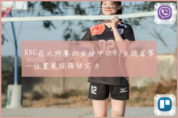 RNG在大师赛积分榜中以83分稳居第一位置展现强劲实力