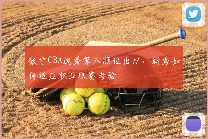 张宁CBA选秀第八顺位出炉,新秀如何适应职业联赛考验
