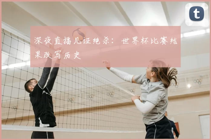 深夜直播见证绝杀：世界杯比赛结果改写历史