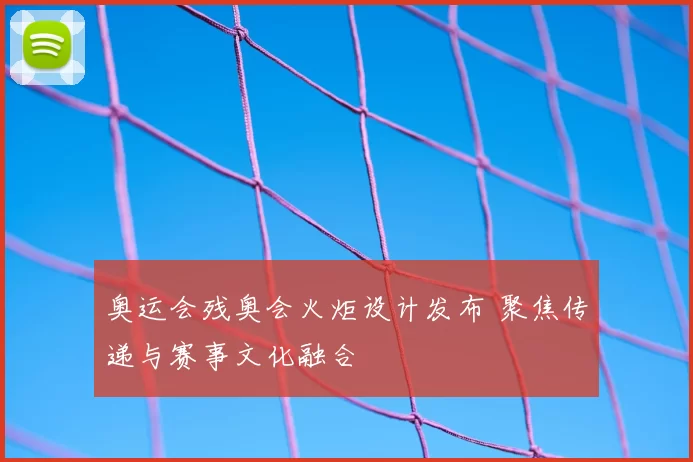 奥运会残奥会火炬设计发布 聚焦传递与赛事文化融合