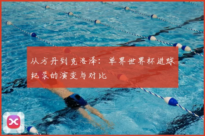 从方丹到克洛泽：单界世界杯进球纪录的演变与对比