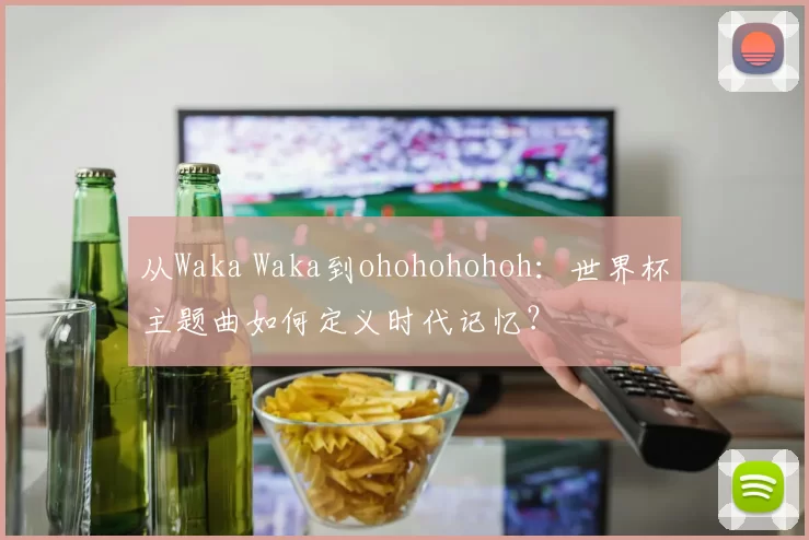 从Waka Waka到ohohohohoh：世界杯主题曲如何定义时代记忆？