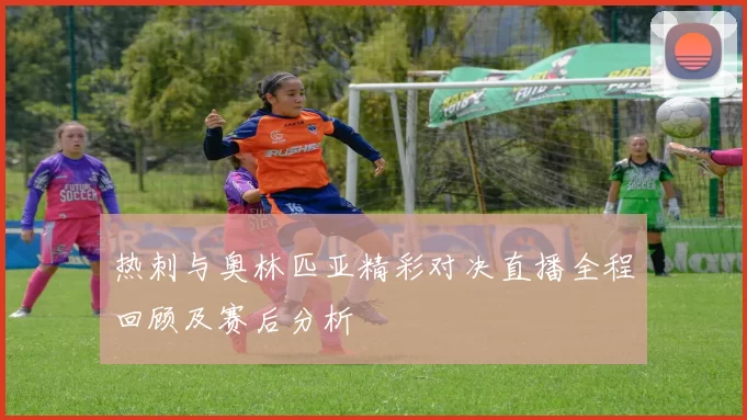 热刺与奥林匹亚精彩对决直播全程回顾及赛后分析