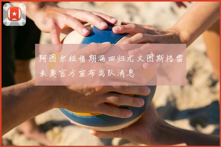阿图尔租借期满回归尤文图斯格雷米奥官方宣布离队消息