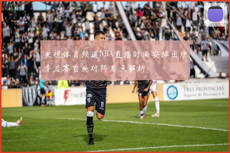 央视体育频道NBA直播时间安排出炉季后赛首轮对阵看点解析