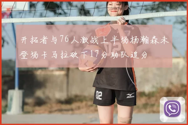 开拓者与76人激战上半场杨瀚森未登场卡马拉砍下17分助队追分