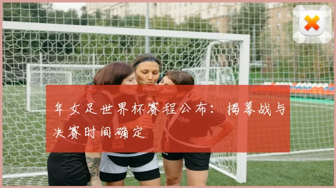 年女足世界杯赛程公布：揭幕战与决赛时间确定