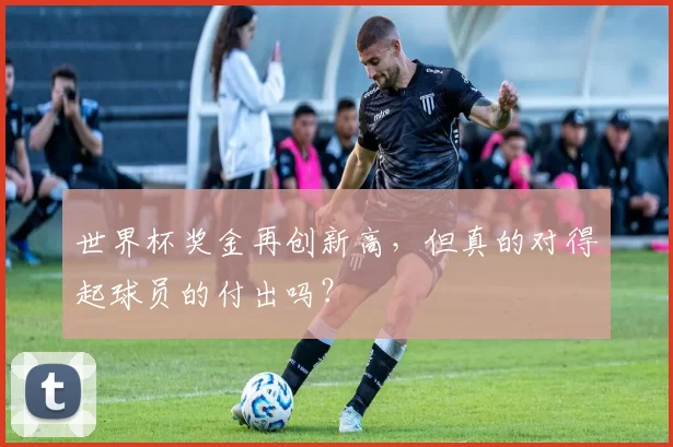 世界杯奖金再创新高,但真的对得起球员的付出吗?