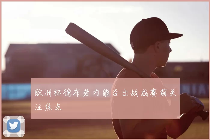 欧洲杯德布劳内能否出战成赛前关注焦点